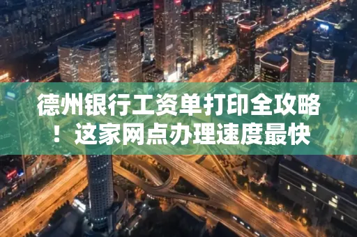 德州银行工资单打印全攻略！这家网点办理速度最快