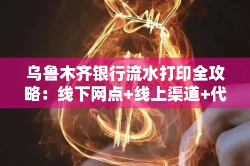 乌鲁木齐银行流水打印全攻略:线下网点+线上渠道+代办须知