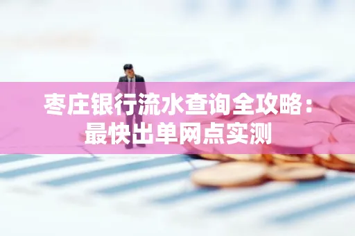 枣庄银行流水查询全攻略:最快出单网点实测