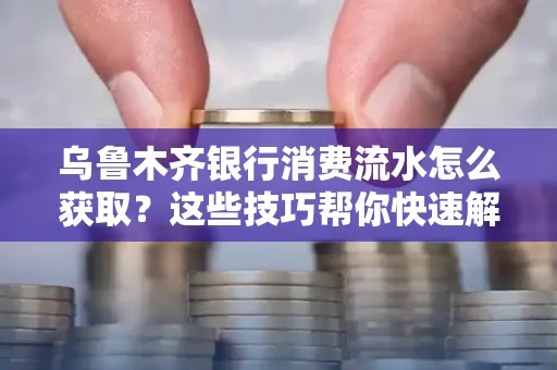 乌鲁木齐银行消费流水怎么获取？这些技巧帮你快速解决